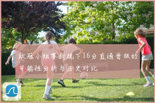 欧冠小组赛新规下16分直通晋级的可能性分析与历史对比