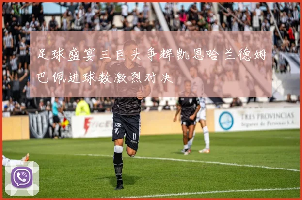足球盛宴三巨头争辉凯恩哈兰德姆巴佩进球数激烈对决