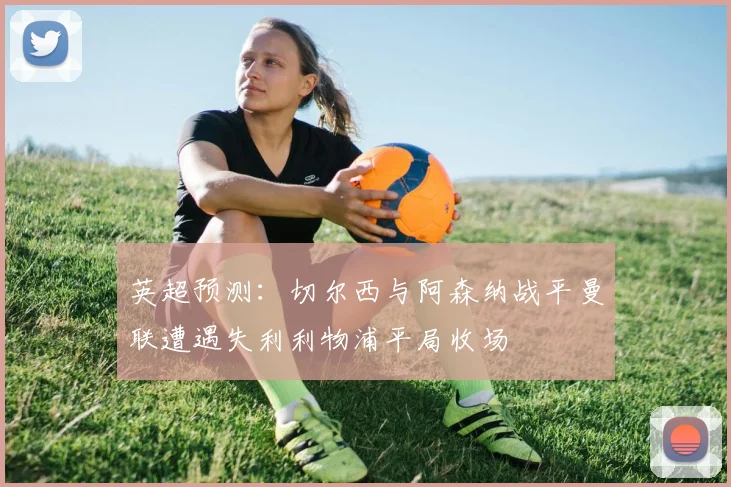 英超预测：切尔西与阿森纳战平曼联遭遇失利利物浦平局收场
