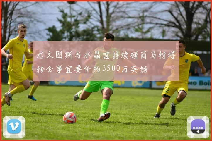 尤文图斯与水晶宫持续磋商马特塔转会事宜要价约3500万英镑