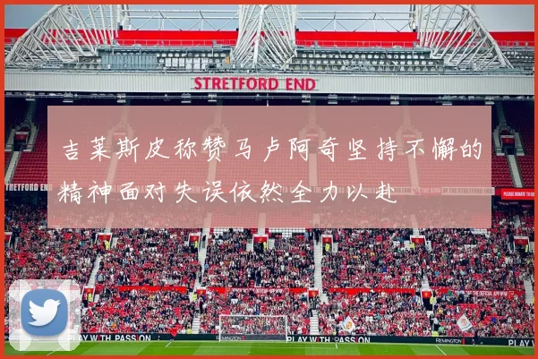 吉莱斯皮称赞马卢阿奇坚持不懈的精神面对失误依然全力以赴
