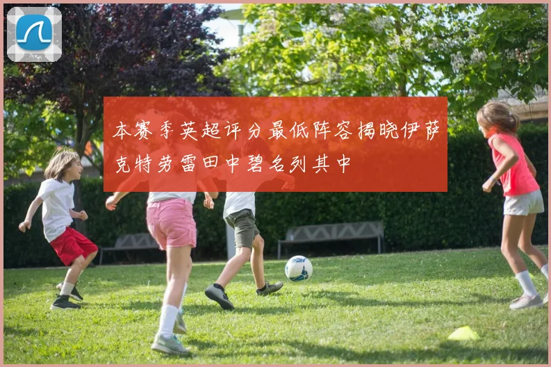 本赛季英超评分最低阵容揭晓伊萨克特劳雷田中碧名列其中