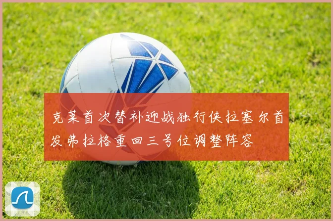 克莱首次替补迎战独行侠拉塞尔首发弗拉格重回三号位调整阵容