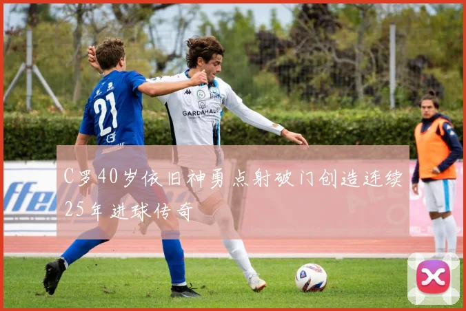 C罗40岁依旧神勇点射破门创造连续25年进球传奇