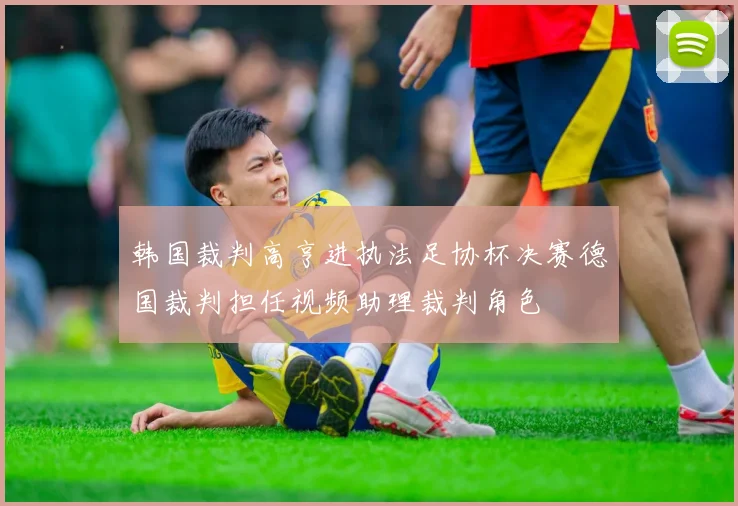 韩国裁判高亨进执法足协杯决赛德国裁判担任视频助理裁判角色