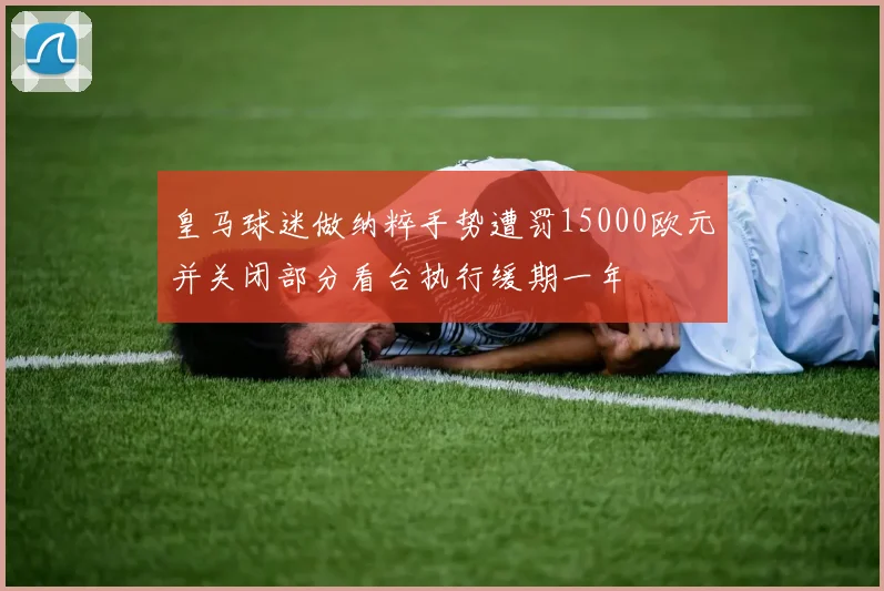 皇马球迷做纳粹手势遭罚15000欧元并关闭部分看台执行缓期一年