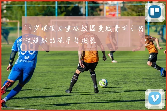 19岁退役后重返校园曼城青训小将谈追球的艰辛与成长
