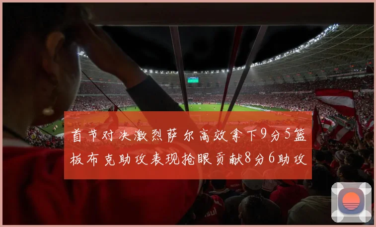 首节对决激烈萨尔高效拿下9分5篮板布克助攻表现抢眼贡献8分6助攻