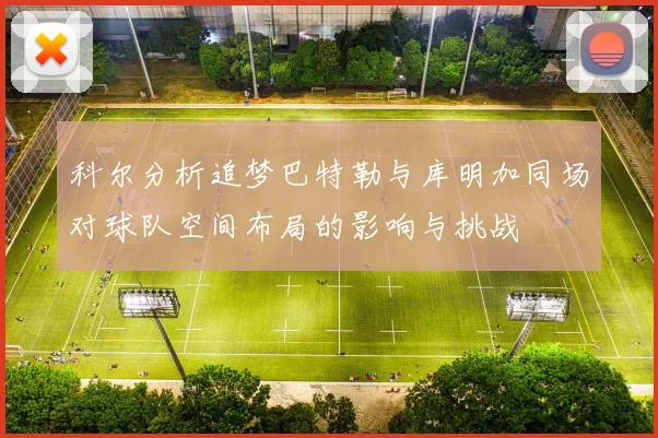 科尔分析追梦巴特勒与库明加同场对球队空间布局的影响与挑战
