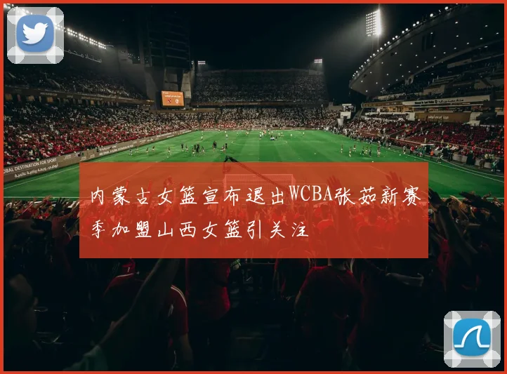 内蒙古女篮宣布退出WCBA张茹新赛季加盟山西女篮引关注