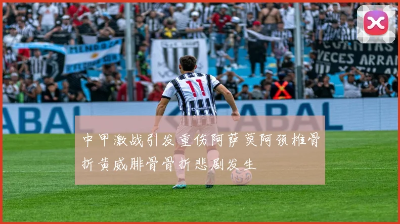 中甲激战引发重伤阿萨莫阿颈椎骨折黄威腓骨骨折悲剧发生