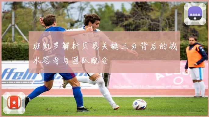 班凯罗解析贝恩关键三分背后的战术思考与团队配合