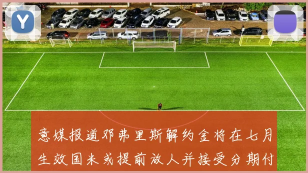 意媒报道邓弗里斯解约金将在七月生效国米或提前放人并接受分期付款