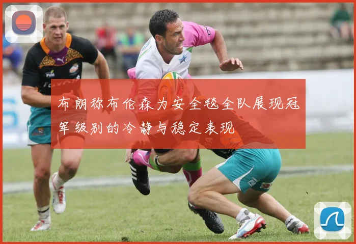 布朗称布伦森为安全毯全队展现冠军级别的冷静与稳定表现