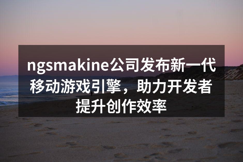 ngsmakine公司发布新一代移动游戏