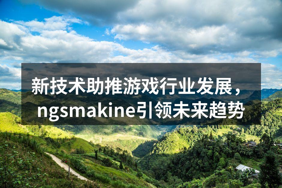 新技术助推游戏行业发展，ngsmakin