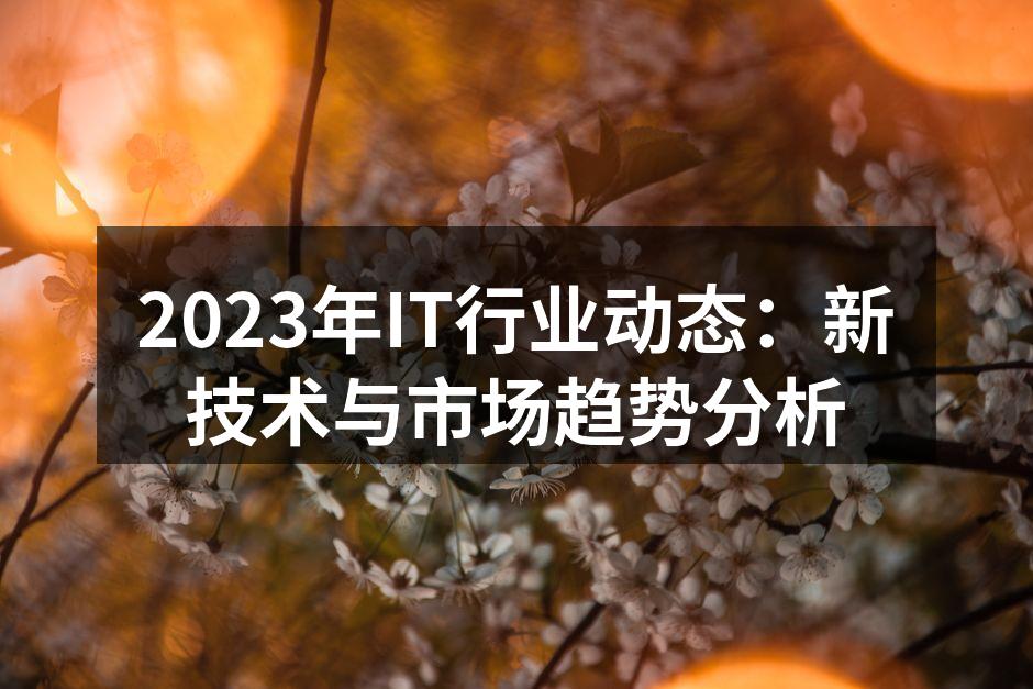 2023年IT行业动态：新技术与市场趋势