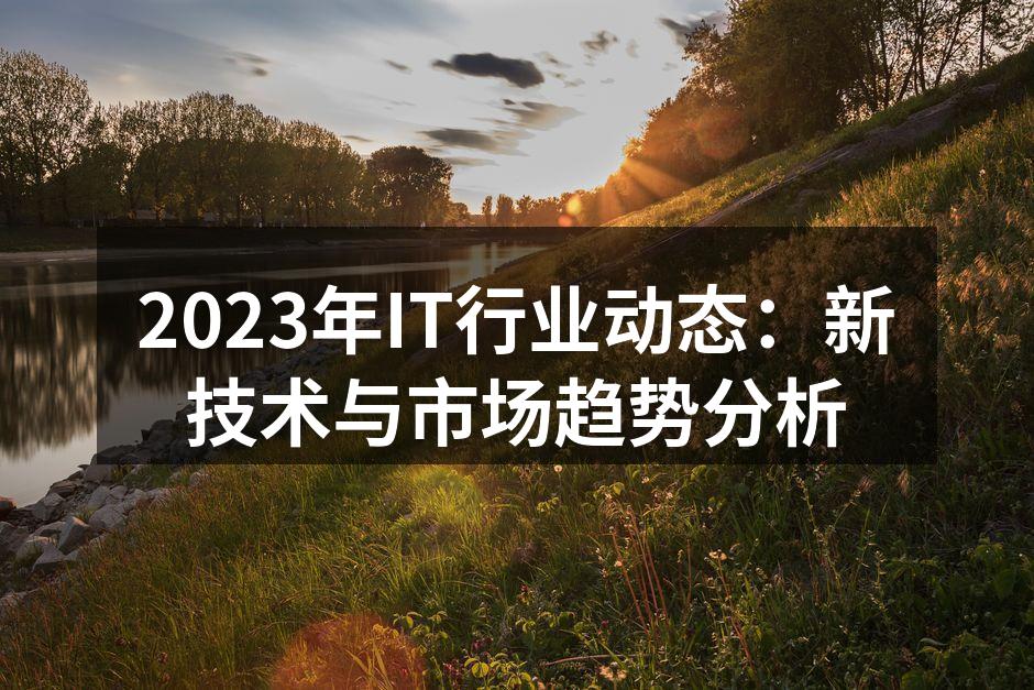 2023年IT行业动态：新技术与市场趋势