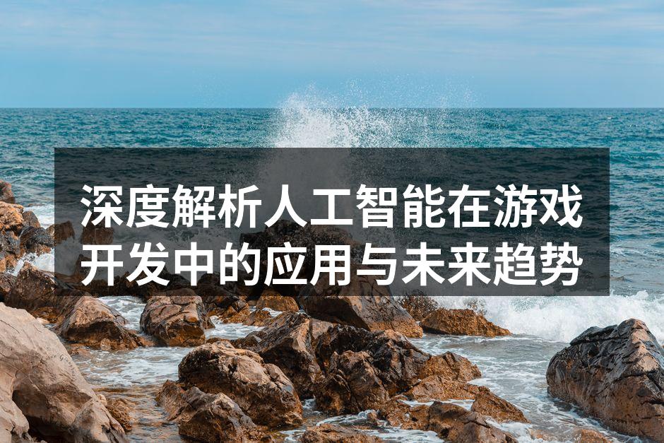 深度解析人工智能在游戏开发中的应用与未来